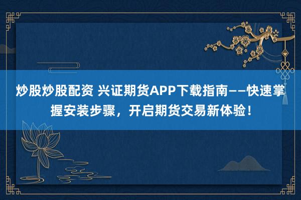 炒股炒股配资 兴证期货APP下载指南——快速掌握安装步骤，开启期货交易新体验！