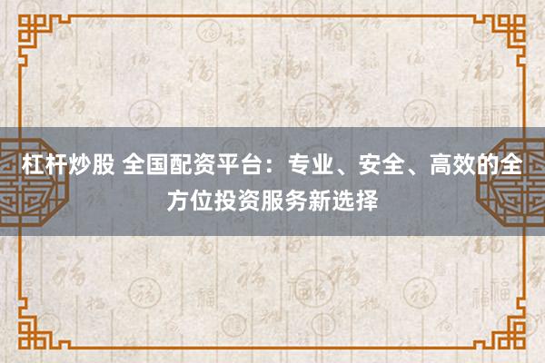 杠杆炒股 全国配资平台：专业、安全、高效的全方位投资服务新选择
