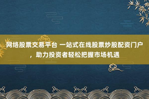 网络股票交易平台 一站式在线股票炒股配资门户，助力投资者轻松把握市场机遇