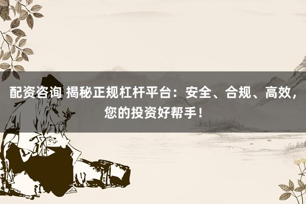 配资咨询 揭秘正规杠杆平台：安全、合规、高效，您的投资好帮手！