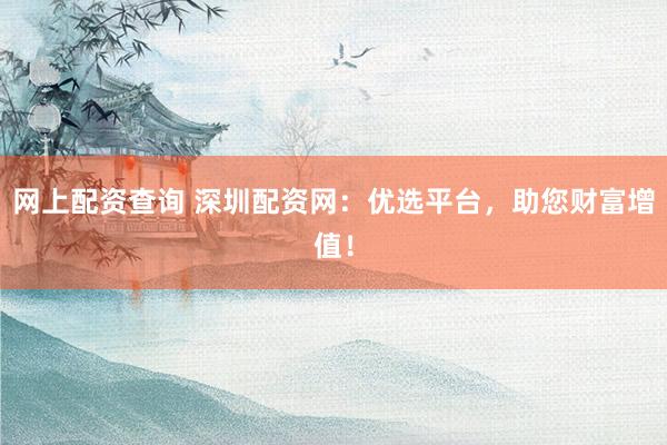 网上配资查询 深圳配资网：优选平台，助您财富增值！
