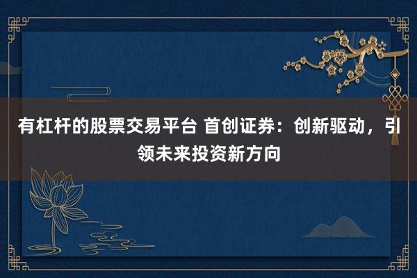 有杠杆的股票交易平台 首创证券：创新驱动，引领未来投资新方向