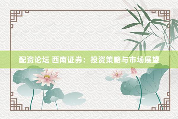 配资论坛 西南证券：投资策略与市场展望