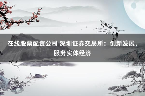 在线股票配资公司 深圳证券交易所：创新发展，服务实体经济