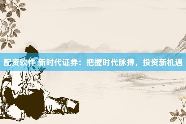 配资软件 新时代证券：把握时代脉搏，投资新机遇