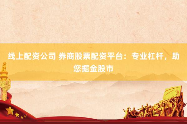 线上配资公司 券商股票配资平台：专业杠杆，助您掘金股市