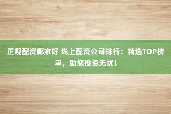 正规配资哪家好 线上配资公司排行：精选TOP榜单，助您投资无忧！