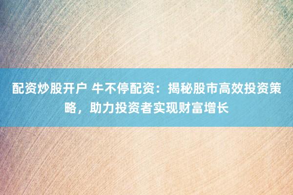 配资炒股开户 牛不停配资：揭秘股市高效投资策略，助力投资者实现财富增长