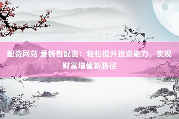 配资网站 爱钱包配资：轻松提升投资能力，实现财富增值新路径