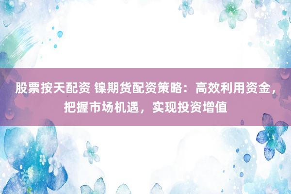 股票按天配资 镍期货配资策略：高效利用资金，把握市场机遇，实现投资增值