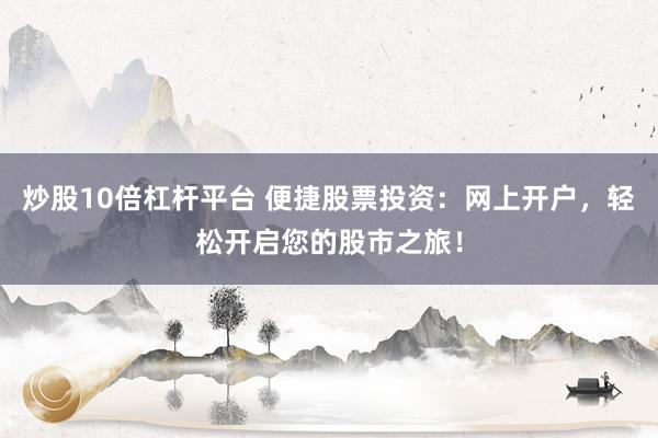 炒股10倍杠杆平台 便捷股票投资：网上开户，轻松开启您的股市之旅！