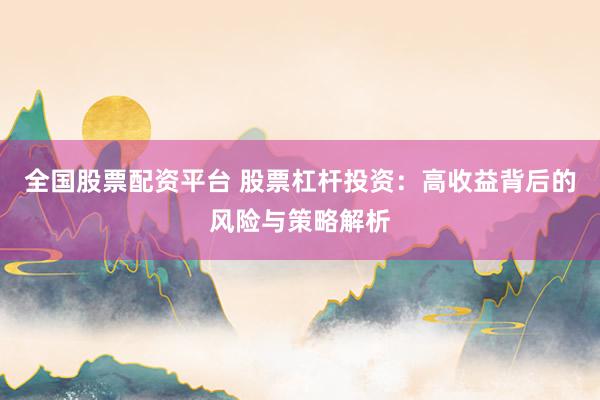 全国股票配资平台 股票杠杆投资：高收益背后的风险与策略解析