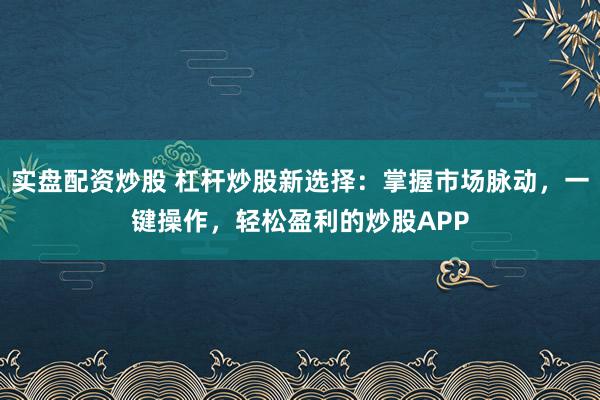 实盘配资炒股 杠杆炒股新选择：掌握市场脉动，一键操作，轻松盈利的炒股APP