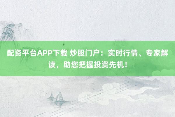 配资平台APP下载 炒股门户：实时行情、专家解读，助您把握投资先机！