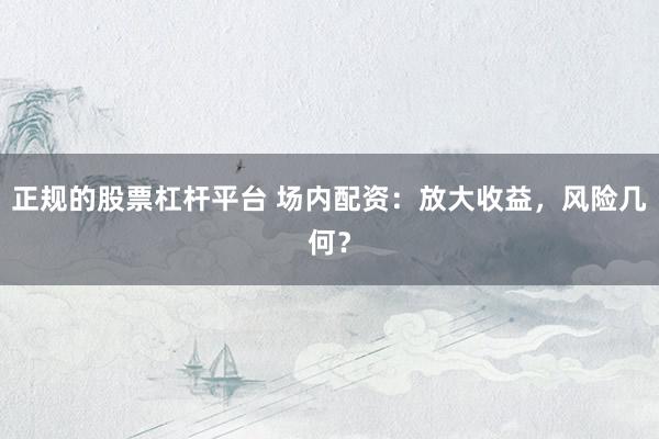 正规的股票杠杆平台 场内配资：放大收益，风险几何？