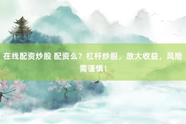 在线配资炒股 配资么？杠杆炒股，放大收益，风险需谨慎！