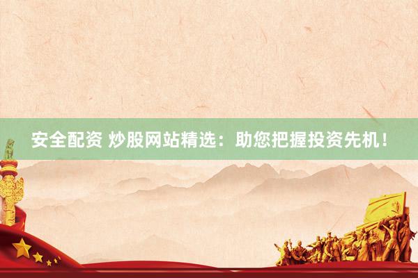 安全配资 炒股网站精选：助您把握投资先机！