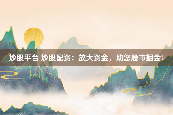 炒股平台 炒股配资：放大资金，助您股市掘金！