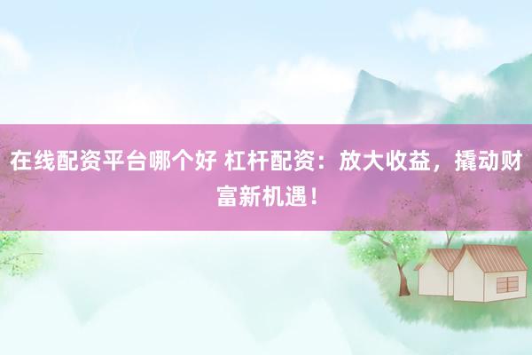 在线配资平台哪个好 杠杆配资：放大收益，撬动财富新机遇！