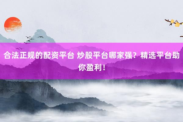 合法正规的配资平台 炒股平台哪家强？精选平台助你盈利！