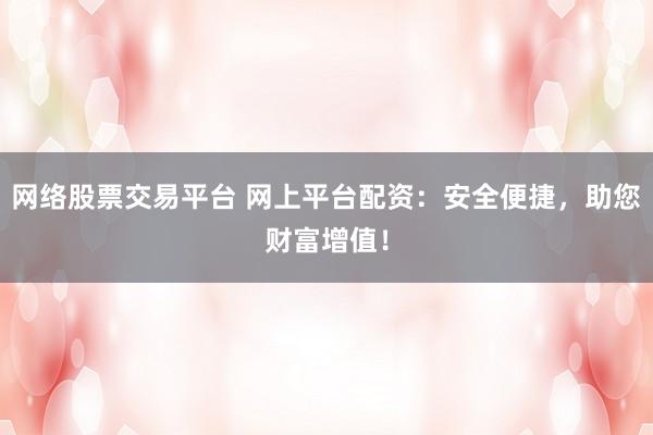 网络股票交易平台 网上平台配资：安全便捷，助您财富增值！