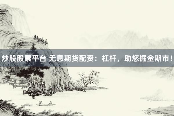 炒股股票平台 无息期货配资：杠杆，助您掘金期市！