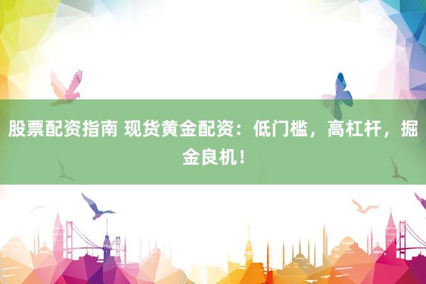 股票配资指南 现货黄金配资：低门槛，高杠杆，掘金良机！
