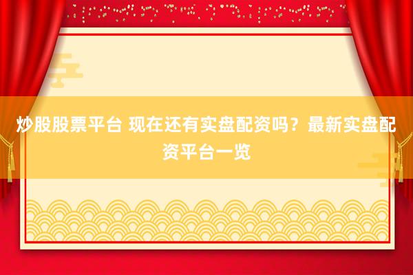 炒股股票平台 现在还有实盘配资吗？最新实盘配资平台一览
