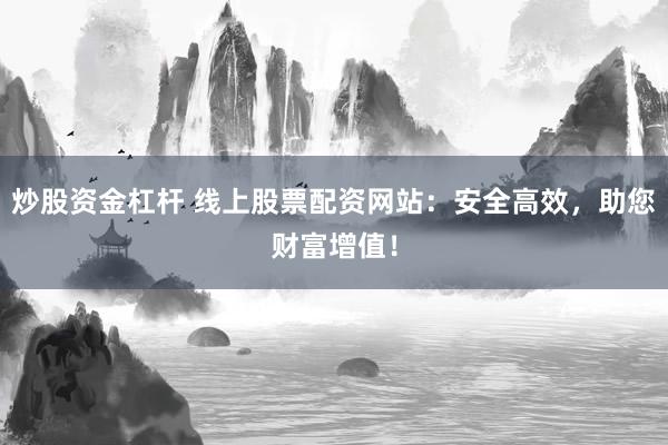 炒股资金杠杆 线上股票配资网站：安全高效，助您财富增值！