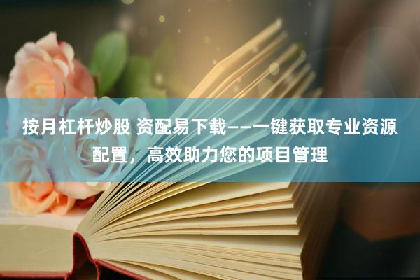 按月杠杆炒股 资配易下载——一键获取专业资源配置，高效助力您的项目管理