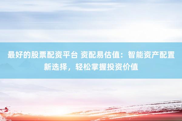 最好的股票配资平台 资配易估值：智能资产配置新选择，轻松掌握投资价值
