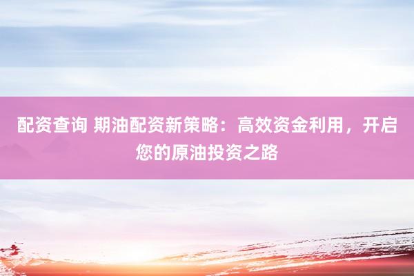 配资查询 期油配资新策略：高效资金利用，开启您的原油投资之路