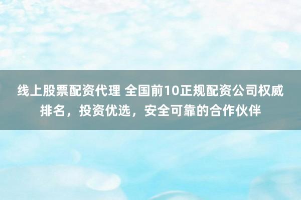 线上股票配资代理 全国前10正规配资公司权威排名，投资优选，安全可靠的合作伙伴