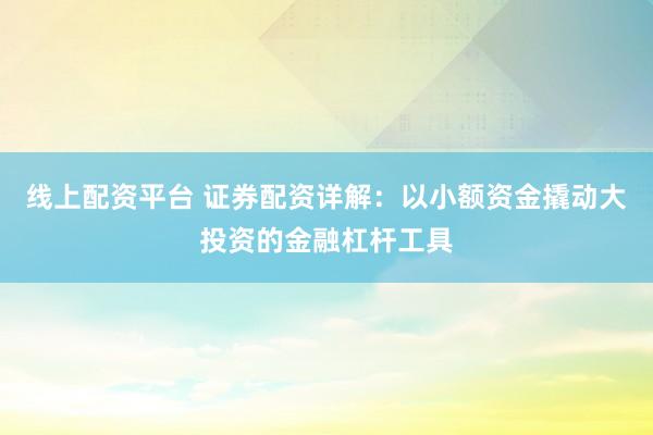 线上配资平台 证券配资详解：以小额资金撬动大投资的金融杠杆工具