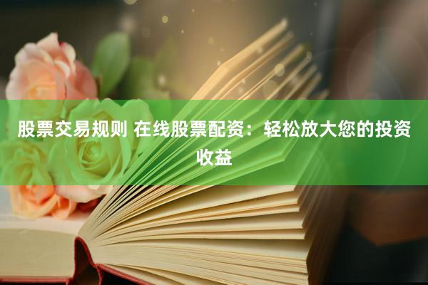 股票交易规则 在线股票配资：轻松放大您的投资收益