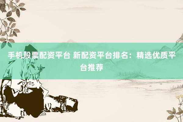 手机股票配资平台 新配资平台排名：精选优质平台推荐