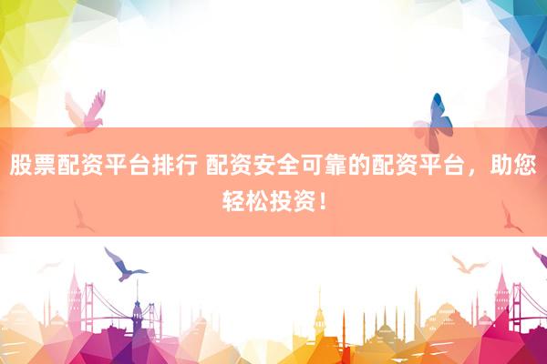 股票配资平台排行 配资安全可靠的配资平台，助您轻松投资！