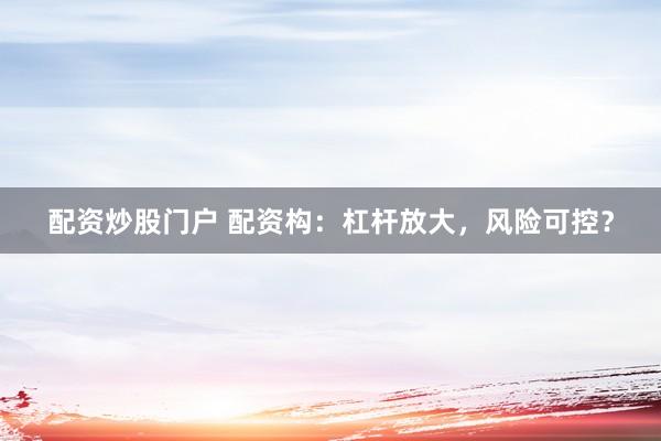 配资炒股门户 配资构：杠杆放大，风险可控？