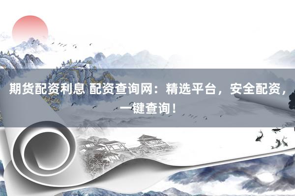 期货配资利息 配资查询网：精选平台，安全配资，一键查询！
