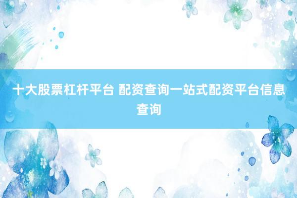 十大股票杠杆平台 配资查询一站式配资平台信息查询
