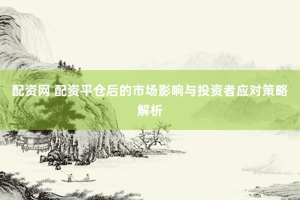 配资网 配资平仓后的市场影响与投资者应对策略解析