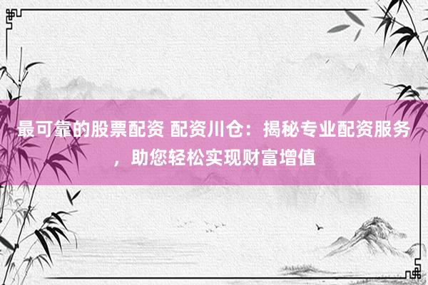 最可靠的股票配资 配资川仓：揭秘专业配资服务，助您轻松实现财富增值