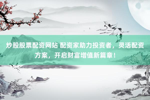 炒股股票配资网站 配资家助力投资者，灵活配资方案，开启财富增值新篇章！