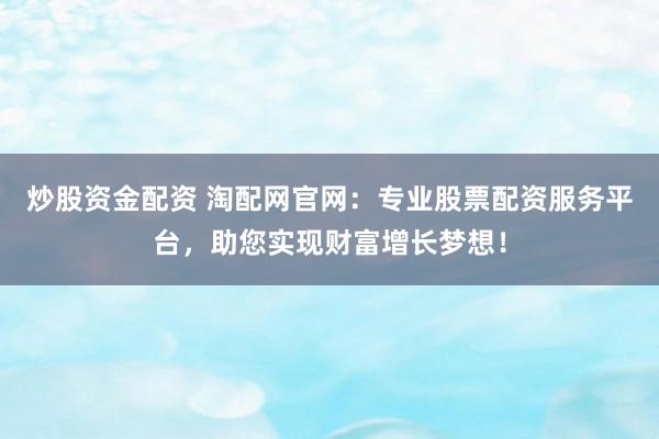 炒股资金配资 淘配网官网：专业股票配资服务平台，助您实现财富增长梦想！