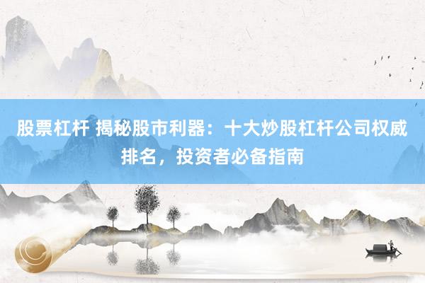 股票杠杆 揭秘股市利器：十大炒股杠杆公司权威排名，投资者必备指南