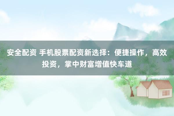 安全配资 手机股票配资新选择：便捷操作，高效投资，掌中财富增值快车道