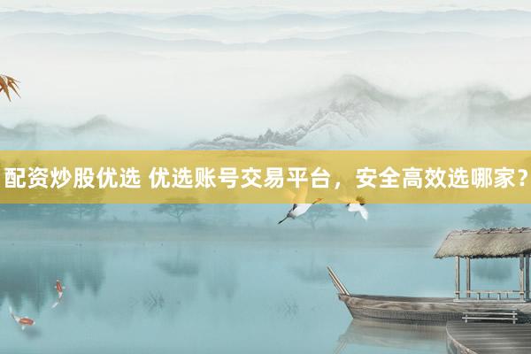 配资炒股优选 优选账号交易平台，安全高效选哪家？