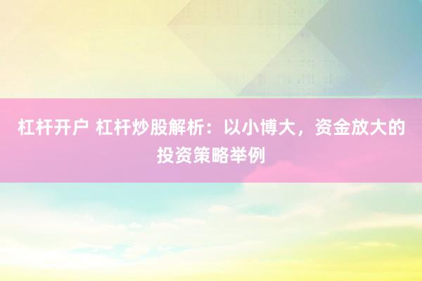 杠杆开户 杠杆炒股解析：以小博大，资金放大的投资策略举例