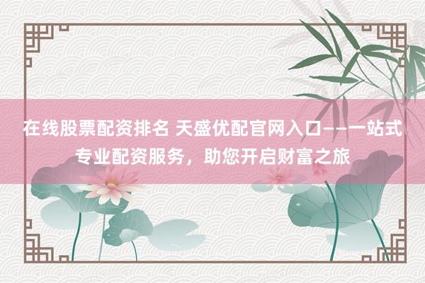 在线股票配资排名 天盛优配官网入口——一站式专业配资服务，助您开启财富之旅