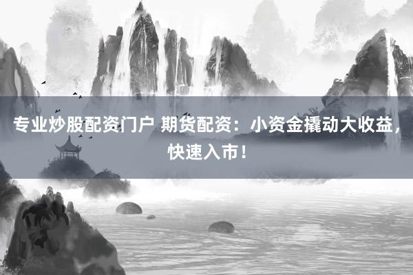 专业炒股配资门户 期货配资：小资金撬动大收益，快速入市！